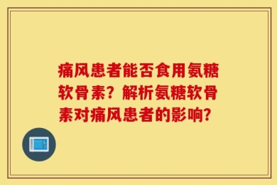 痛风患者能否食用氨糖软骨素？解析氨糖软骨素对痛风患者的影响？