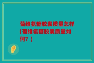 葡维氨糖胶囊质量怎样(葡维氨糖胶囊质量如何？)