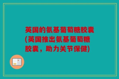 英国的氨基葡萄糖胶囊(英国推出氨基葡萄糖胶囊，助力关节保健)