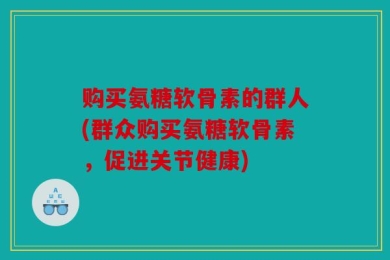 购买氨糖软骨素的群人(群众购买氨糖软骨素，促进关节健康)