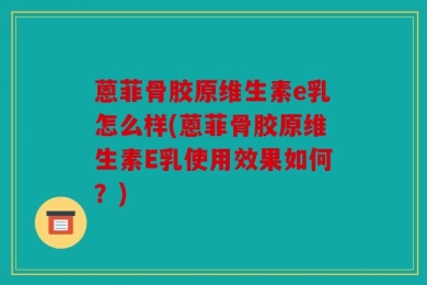 蒽菲骨胶原维生素e乳怎么样(蒽菲骨胶原维生素E乳使用效果如何？)