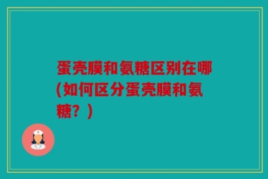 蛋壳膜和氨糖区别在哪(如何区分蛋壳膜和氨糖？)