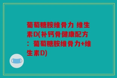 葡萄糖胺维骨力 维生素D(补钙骨健康配方：葡萄糖胺维骨力+维生素D)