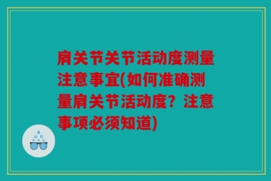 肩关节关节活动度测量注意事宜(如何准确测量肩关节活动度？注意事项必须知道)