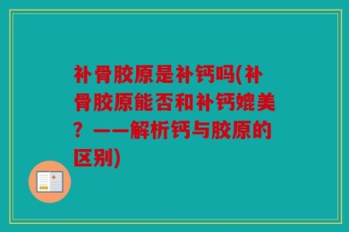 补骨胶原是补钙吗(补骨胶原能否和补钙媲美？——解析钙与胶原的区别)