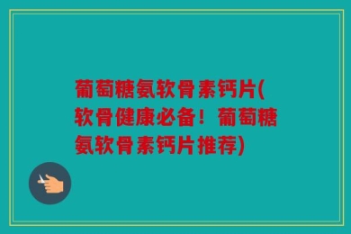 葡萄糖氨软骨素钙片(软骨健康必备！葡萄糖氨软骨素钙片推荐)