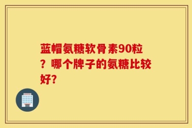 蓝帽氨糖软骨素90粒？哪个牌子的氨糖比较好？
