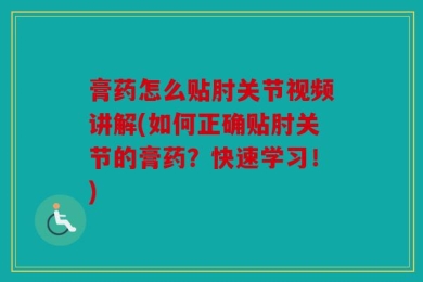 膏药怎么贴肘关节视频讲解(如何正确贴肘关节的膏药？快速学习！)