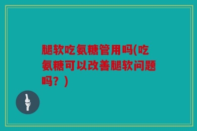腿软吃氨糖管用吗(吃氨糖可以改善腿软问题吗？)