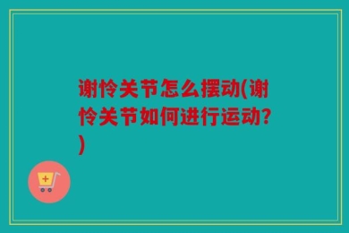 谢怜关节怎么摆动(谢怜关节如何进行运动？)