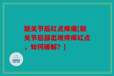 腿关节后红点痒痛(腿关节后部出现疼痒红点，如何缓解？)