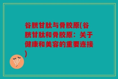 谷胱甘肽与骨胶原(谷胱甘肽和骨胶原：关于健康和美容的重要连接)