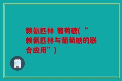 赖氨匹林 葡萄糖(“赖氨匹林与葡萄糖的联合应用”)