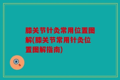 膝关节针灸常用位置图解(膝关节常用针灸位置图解指南)