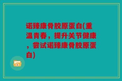 诺臻康骨胶原蛋白(重温青春，提升关节健康，尝试诺臻康骨胶原蛋白)