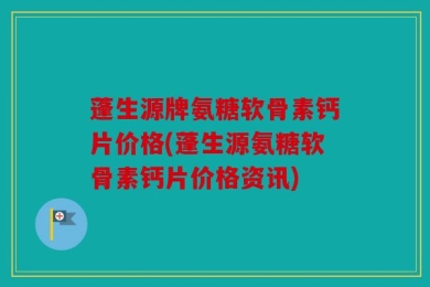 蓬生源牌氨糖软骨素钙片价格(蓬生源氨糖软骨素钙片价格资讯)
