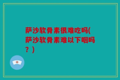 萨沙软骨素很难吃吗(萨沙软骨素难以下咽吗？)