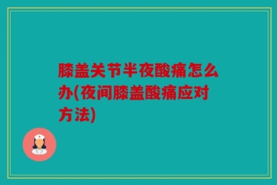 膝盖关节半夜酸痛怎么办(夜间膝盖酸痛应对方法)