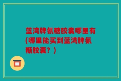 蓝湾牌氨糖胶囊哪里有(哪里能买到蓝湾牌氨糖胶囊？)