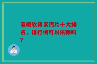氨糖软骨素钙片十大排名，排行榜可以依赖吗？