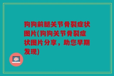 狗狗前腿关节骨裂症状图片(狗狗关节骨裂症状图片分享，助您早期发现)