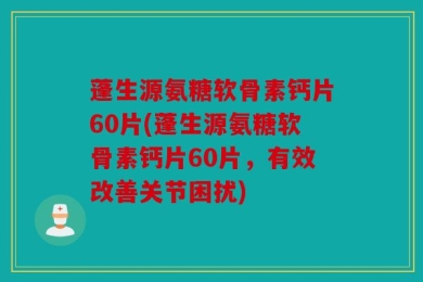 蓬生源氨糖软骨素钙片60片(蓬生源氨糖软骨素钙片60片，有效改善关节困扰)