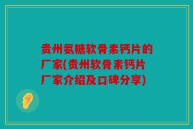 贵州氨糖软骨素钙片的厂家(贵州软骨素钙片厂家介绍及口碑分享)