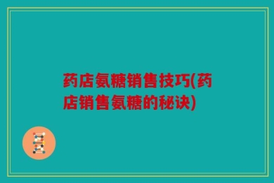 药店氨糖销售技巧(药店销售氨糖的秘诀)