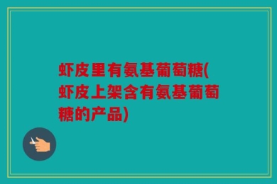 虾皮里有氨基葡萄糖(虾皮上架含有氨基葡萄糖的产品)