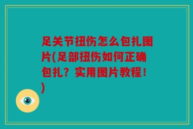 足关节扭伤怎么包扎图片(足部扭伤如何正确包扎？实用图片教程！)