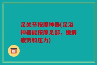足关节按摩神器(足浴神器能按摩足部，缓解疲劳和压力)