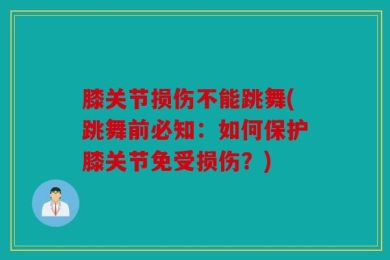 膝关节损伤不能跳舞(跳舞前必知：如何保护膝关节免受损伤？)