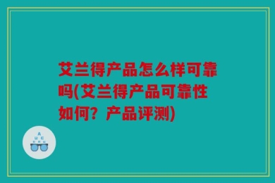 艾兰得产品怎么样可靠吗(艾兰得产品可靠性如何？产品评测)