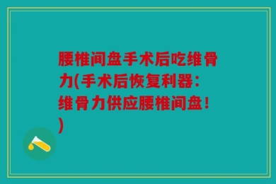 腰椎间盘手术后吃维骨力(手术后恢复利器：维骨力供应腰椎间盘！)