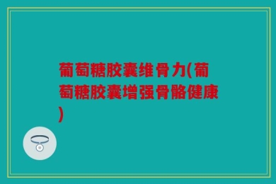 葡萄糖胶囊维骨力(葡萄糖胶囊增强骨骼健康)