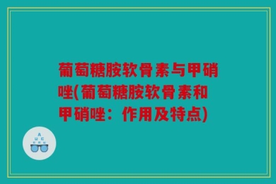 葡萄糖胺软骨素与甲硝唑(葡萄糖胺软骨素和甲硝唑：作用及特点)