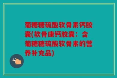 葡糖糖硫酸软骨素钙胶囊(软骨康钙胶囊：含葡糖糖硫酸软骨素的营养补充品)