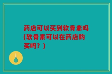 药店可以买到软骨素吗(软骨素可以在药店购买吗？)
