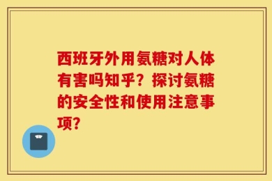 西班牙外用氨糖对人体有害吗知乎？探讨氨糖的安全性和使用注意事项？