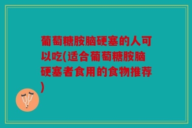 葡萄糖胺脑硬塞的人可以吃(适合葡萄糖胺脑硬塞者食用的食物推荐)