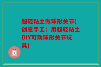 超轻粘土做球形关节(创意手工：用超轻粘土DIY可动球形关节玩具)