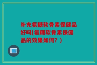补充氨糖软骨素保健品好吗(氨糖软骨素保健品的效果如何？)