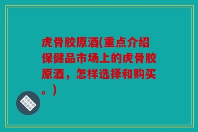 虎骨胶原酒(重点介绍保健品市场上的虎骨胶原酒，怎样选择和购买。)