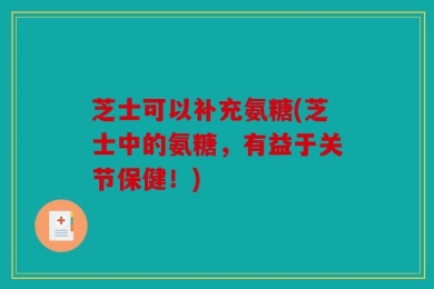 芝士可以补充氨糖(芝士中的氨糖，有益于关节保健！)