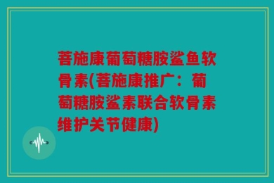 菩施康葡萄糖胺鲨鱼软骨素(菩施康推广：葡萄糖胺鲨素联合软骨素维护关节健康)