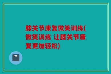 膝关节康复微笑训练(微笑训练 让膝关节康复更加轻松)