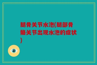 腿骨关节水泡(腿部骨骼关节出现水泡的症状)