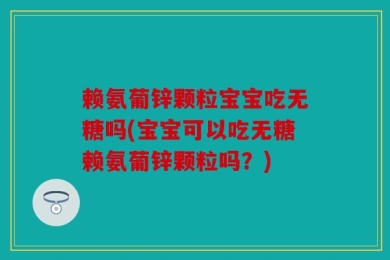 赖氨葡锌颗粒宝宝吃无糖吗(宝宝可以吃无糖赖氨葡锌颗粒吗？)