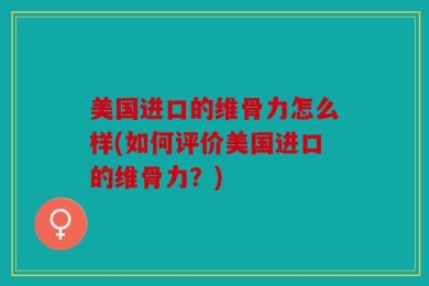 美国进口的维骨力怎么样(如何评价美国进口的维骨力？)
