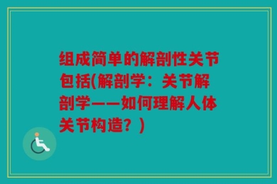 组成简单的解剖性关节包括(解剖学：关节解剖学——如何理解人体关节构造？)